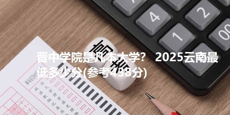 晋中学院是几本大学？ 2025云南最低多少分(参考438分)