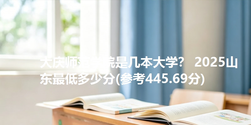 大庆师范学院是几本大学？ 2025山东最低多少分(参考445.69分)