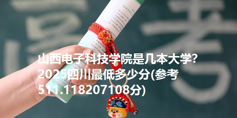 山西电子科技学院是几本大学？ 2025四川最低多少分(参考511.118207108分)