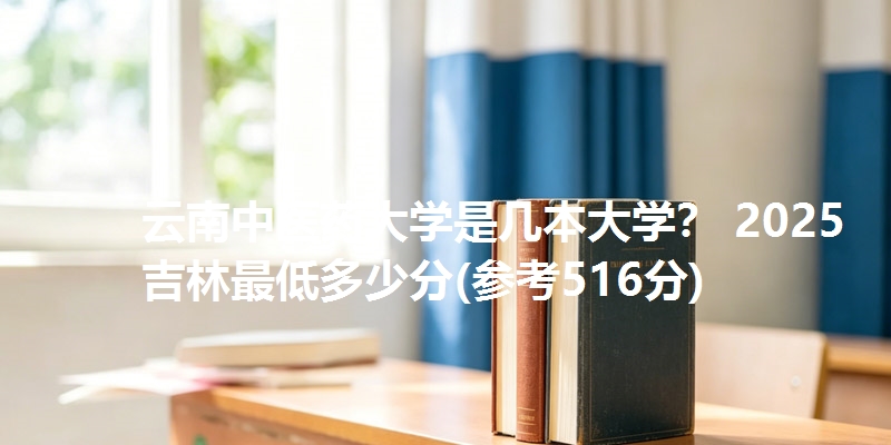 云南中医药大学是几本大学？ 2025吉林最低多少分(参考516分)