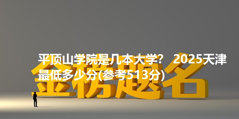 平顶山学院是几本大学？ 2025天津最低多少分(参考513分)