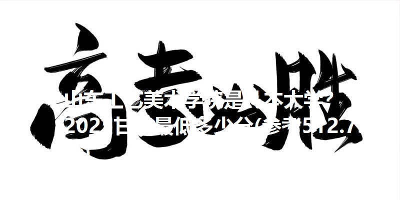 山东工艺美术学院是几本大学？ 2025甘肃最低多少分(参考512.75分)