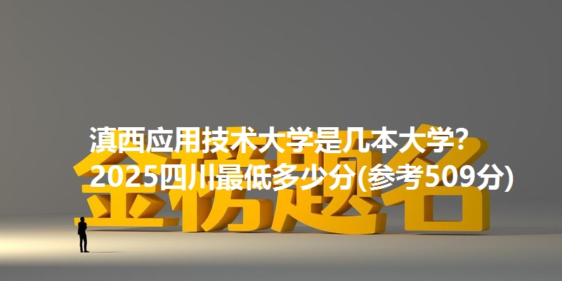 滇西应用技术大学是几本大学？ 2025四川最低多少分(参考509分)