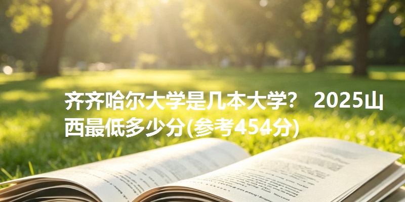 齐齐哈尔大学是几本大学？ 2025山西最低多少分(参考454分)