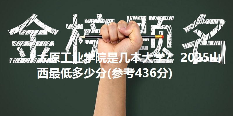 太原工业学院是几本大学？ 2025山西最低多少分(参考436分)
