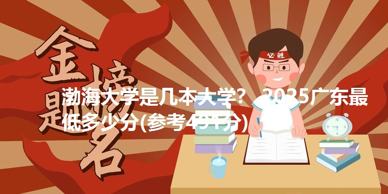 渤海大学是几本大学？ 2025广东最低多少分(参考491分)