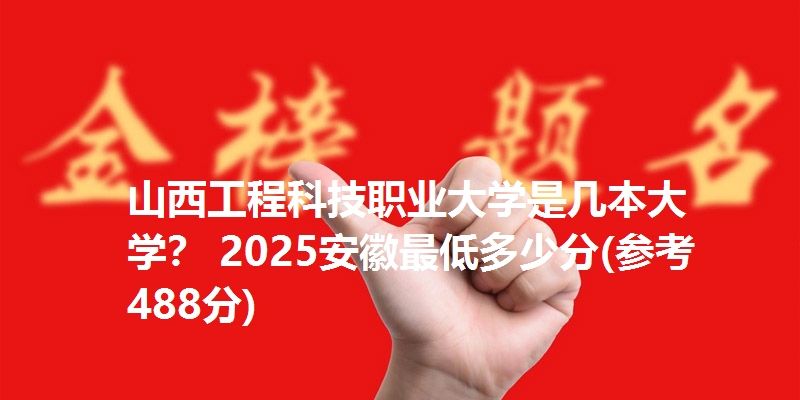 山西工程科技职业大学是几本大学？ 2025安徽最低多少分(参考488分)
