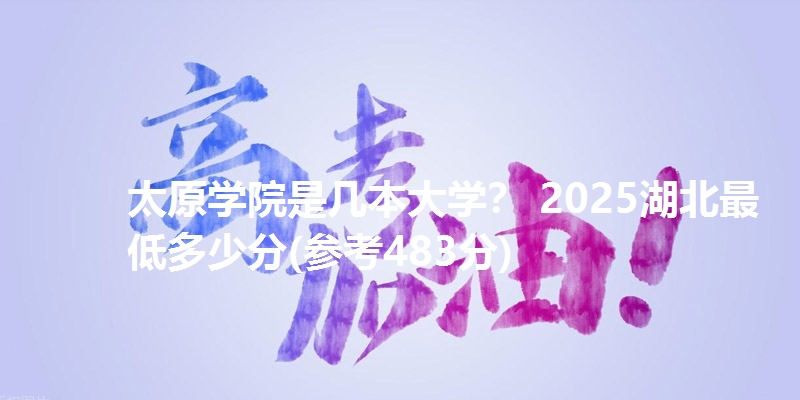 太原学院是几本大学？ 2025湖北最低多少分(参考483分)
