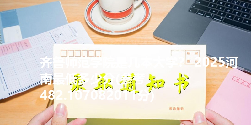 齐鲁师范学院是几本大学？ 2025河南最低多少分(参考482.107082011分)