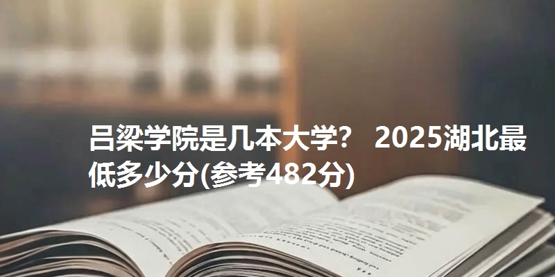 吕梁学院是几本大学？ 2025湖北最低多少分(参考482分)
