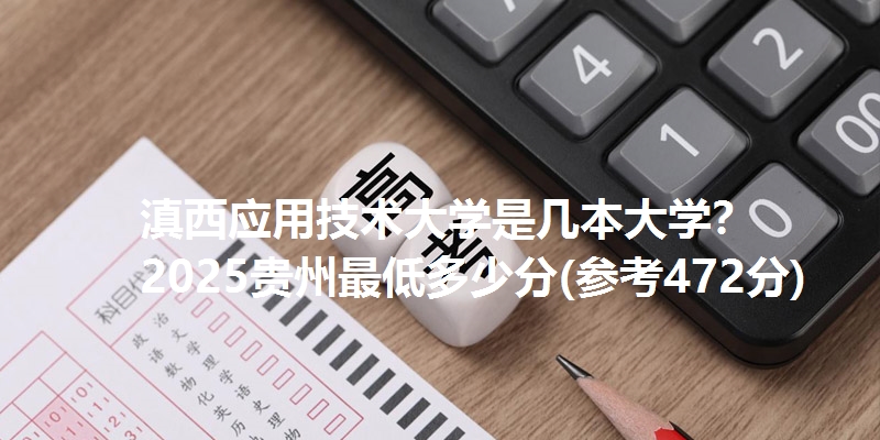 滇西应用技术大学是几本大学？ 2025贵州最低多少分(参考472分)