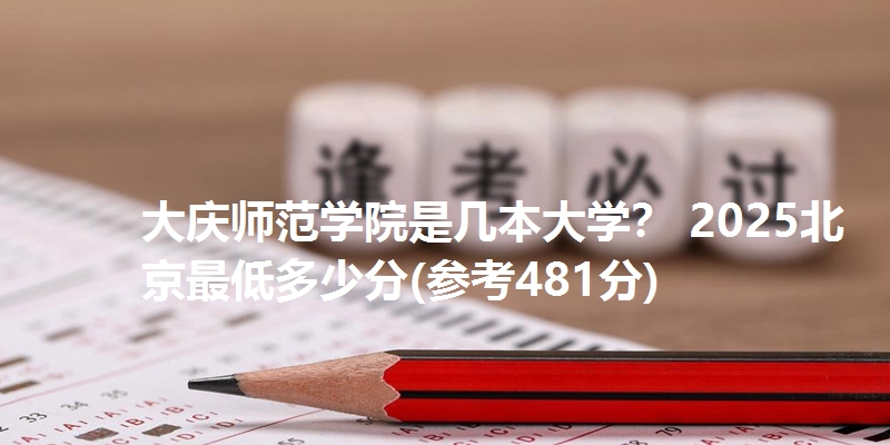 大庆师范学院是几本大学？ 2025北京最低多少分(参考481分)