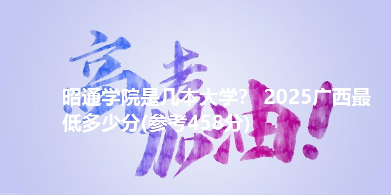 昭通学院是几本大学？ 2025广西最低多少分(参考458分)