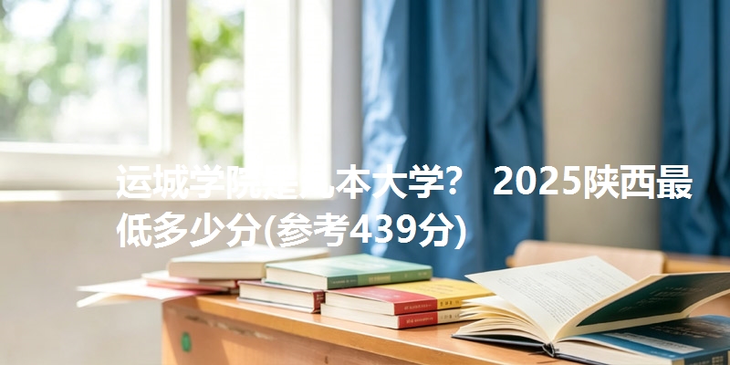 运城学院是几本大学？ 2025陕西最低多少分(参考439分)