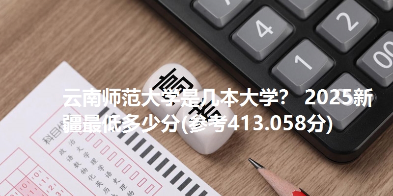 云南师范大学是几本大学？ 2025新疆最低多少分(参考413.058分)