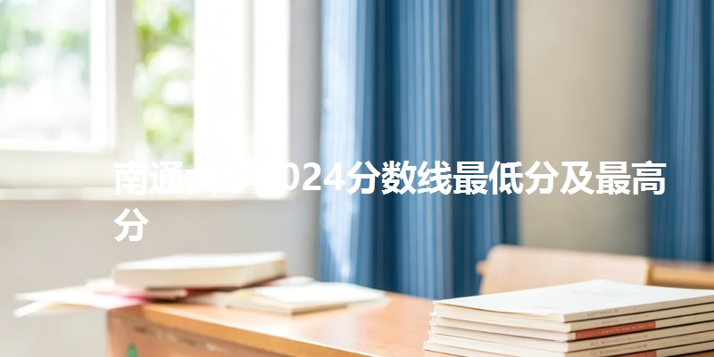 南通大学2024分数线最低分及最高分