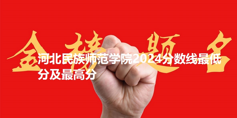 河北民族师范学院2024分数线最低分及最高分