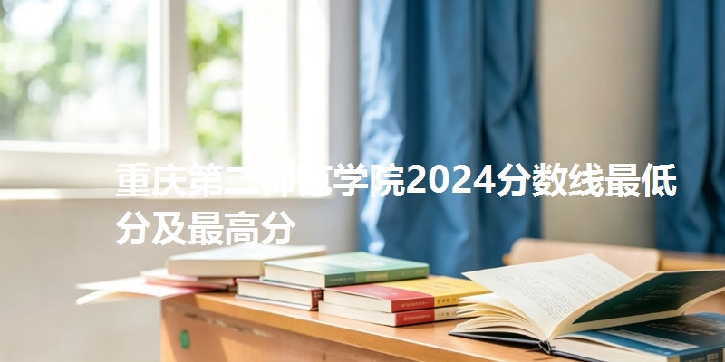 重庆第二师范学院2024分数线最低分及最高分