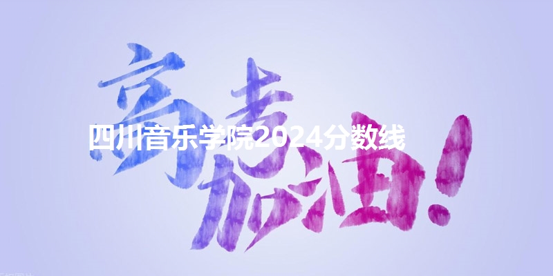 四川音乐学院2024分数线