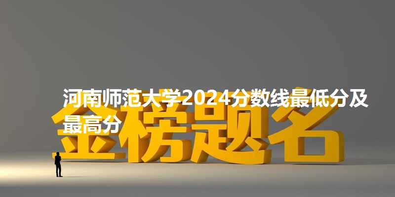 河南师范大学2024分数线最低分及最高分