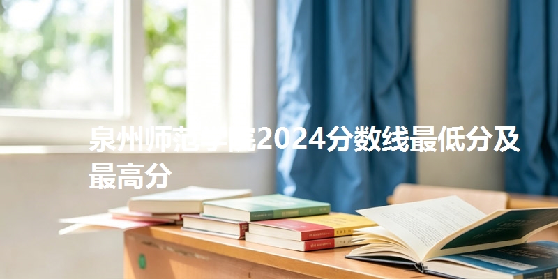 泉州师范学院2024分数线最低分及最高分