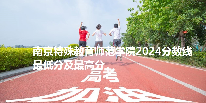 南京特殊教育师范学院2024分数线最低分及最高分