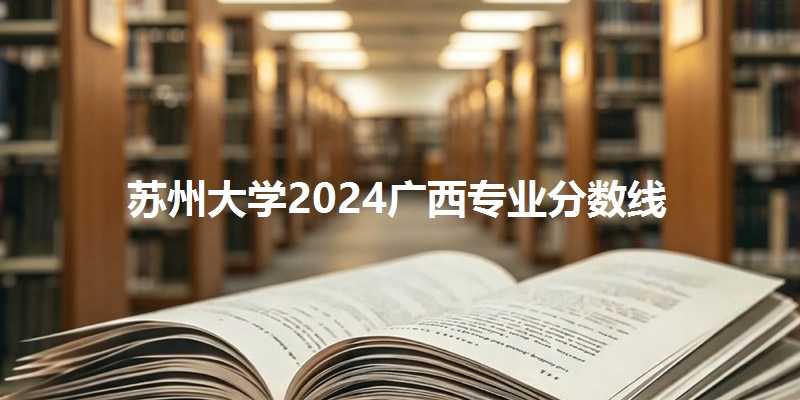 苏州大学2024广西专业分数线