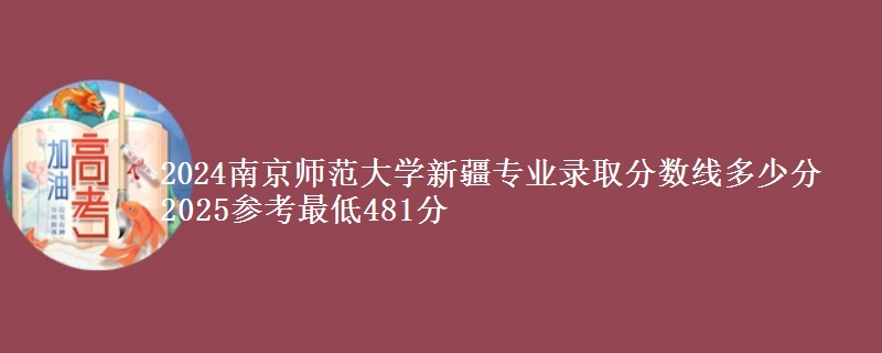 2024南京师范大学新疆专业录取分数线多少分 2025参考最低481分