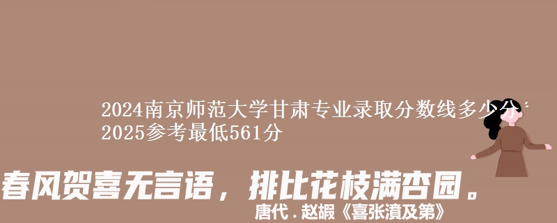 2024南京师范大学甘肃专业录取分数线多少分 2025参考最低561分