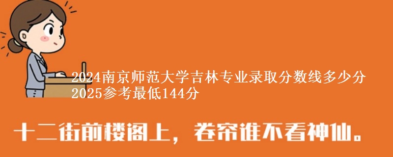 2024南京师范大学吉林专业录取分数线多少分 2025参考最低144分