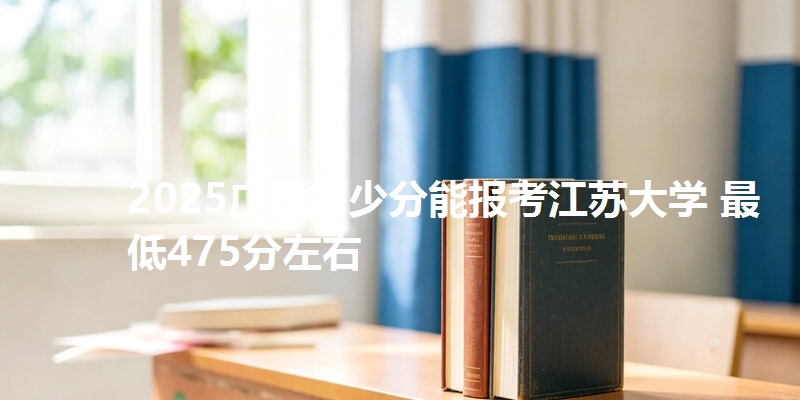 2025广西多少分能报考江苏大学 最低475分左右