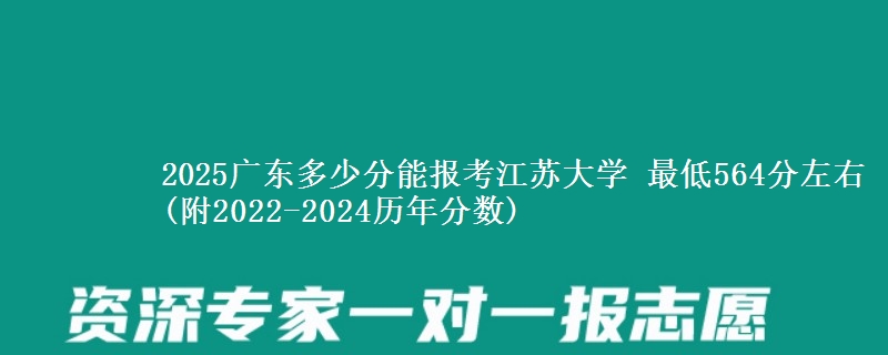 2025广东多少分能报考江苏大学 最低564分左右(附2022-2024历年分数)