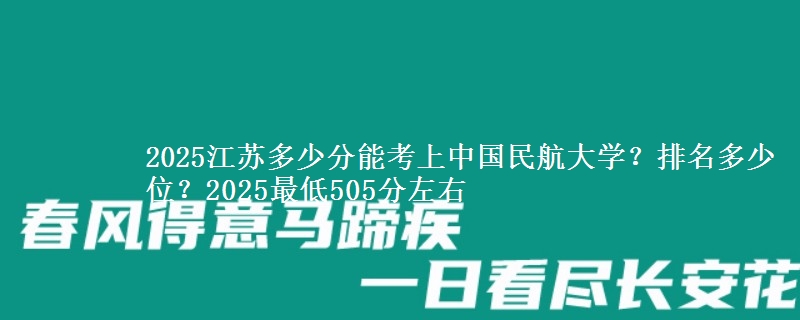 2025江苏多少分能考上中国民航大学？排名多少位？2025最低505分左右