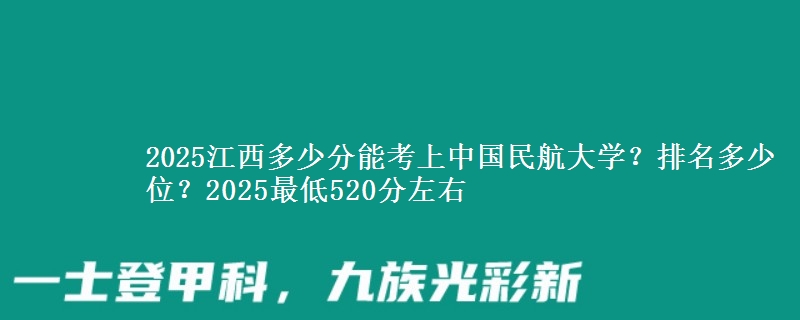 2025江西多少分能考上中国民航大学？排名多少位？2025最低520分左右
