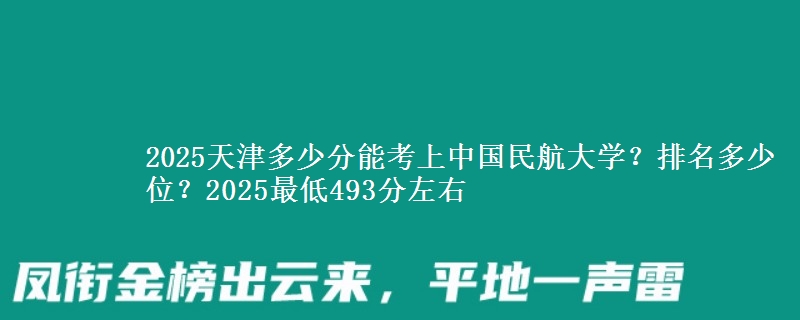 2025天津多少分能考上中国民航大学？排名多少位？2025最低493分左右