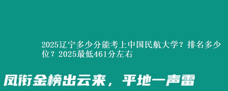 2025辽宁多少分能考上中国民航大学？排名多少位？2025最低461分左右