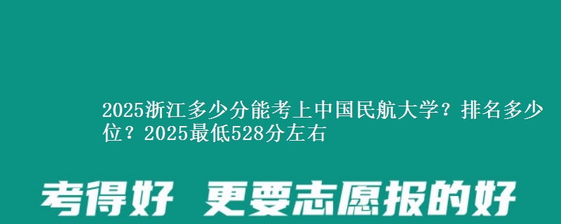 2025浙江多少分能考上中国民航大学？排名多少位？2025最低528分左右