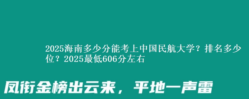 2025海南多少分能考上中国民航大学？排名多少位？2025最低606分左右
