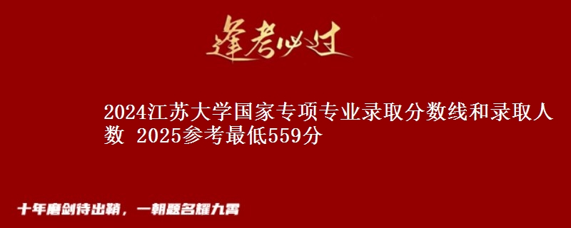 2024江苏大学国家专项专业录取分数线和录取人数 2025参考最低559分