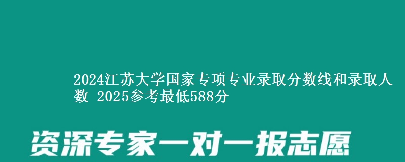 2024江苏大学国家专项专业录取分数线和录取人数 2025参考最低588分