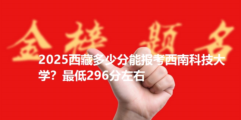 2025西藏多少分能报考西南科技大学？最低296分左右