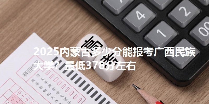 2025内蒙古多少分能报考广西民族大学？最低378分左右