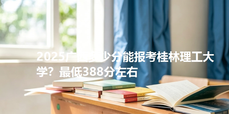 2025广西多少分能报考桂林理工大学？最低388分左右