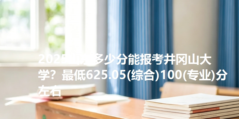 2025山东多少分能报考井冈山大学？最低625.05(综合)100(专业)分左右