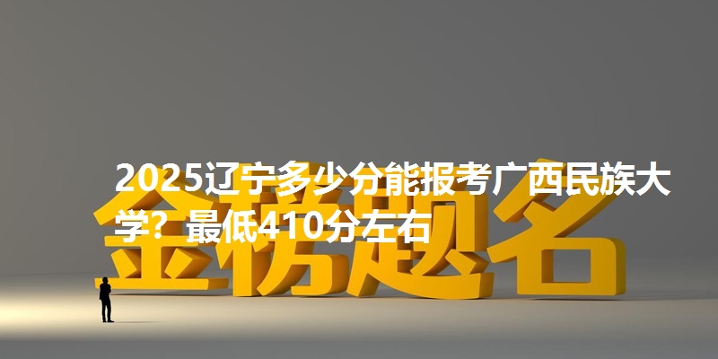 2025辽宁多少分能报考广西民族大学？最低410分左右