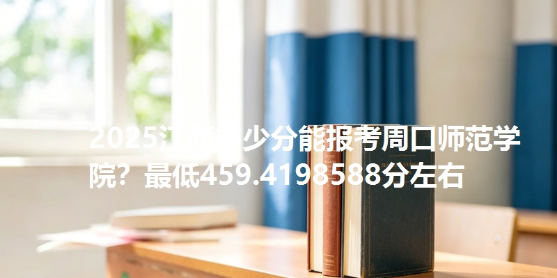 2025江西多少分能报考周口师范学院？最低459.4198588分左右