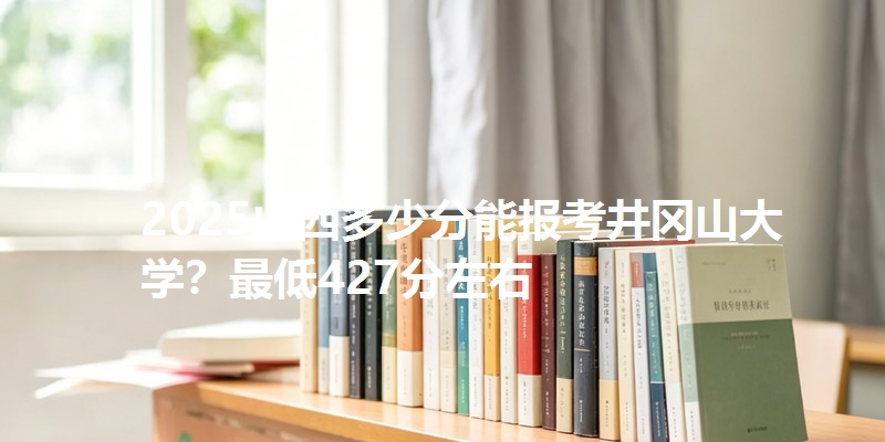 2025山西多少分能报考井冈山大学？最低427分左右