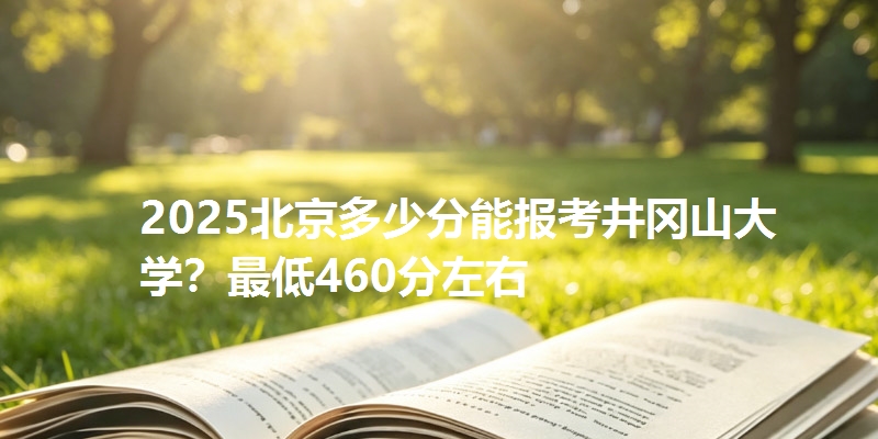 2025北京多少分能报考井冈山大学？最低460分左右