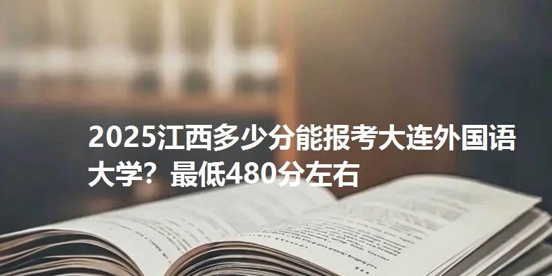 2025江西多少分能报考大连外国语大学？最低480分左右