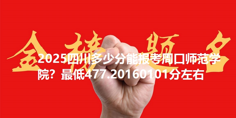2025四川多少分能报考周口师范学院？最低477.20160101分左右